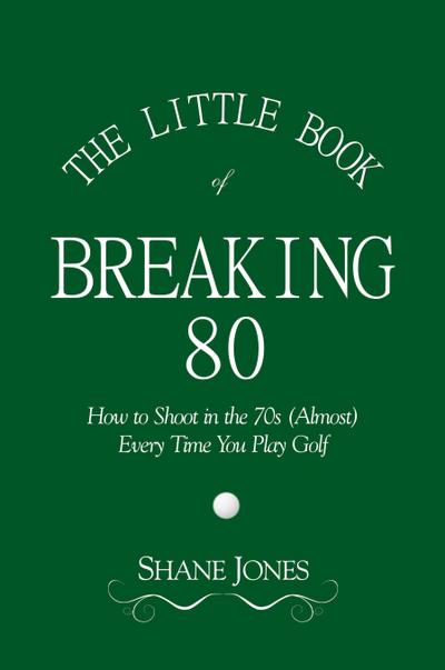The Little Book of Breaking 80 - How to Shoot in the 70s (Almost) Every Time You Play Golf