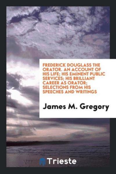 Frederick Douglass the orator. An account of his life; his eminent public services; his brilliant career as orator; selections from his speeches and writings