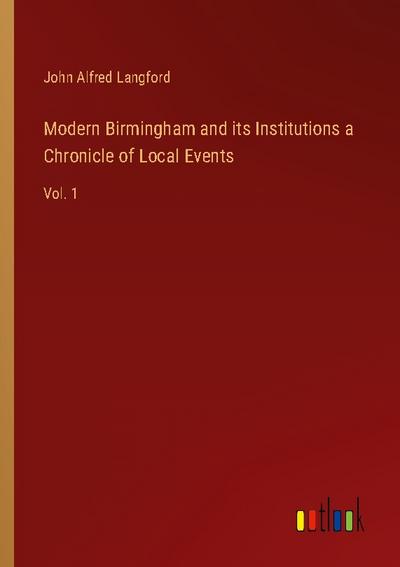 Modern Birmingham and its Institutions a Chronicle of Local Events