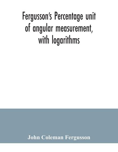 Fergusson’s Percentage unit of angular measurement, with logarithms; also a description of his percentage theodolite and percentage compass, for the use of surveyors, navigating officers, civil and military engineers, universities and colleges