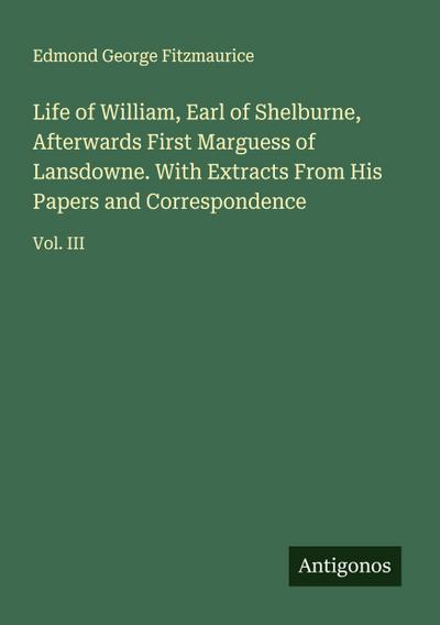 Life of William, Earl of Shelburne, Afterwards First Marguess of Lansdowne. With Extracts From His Papers and Correspondence
