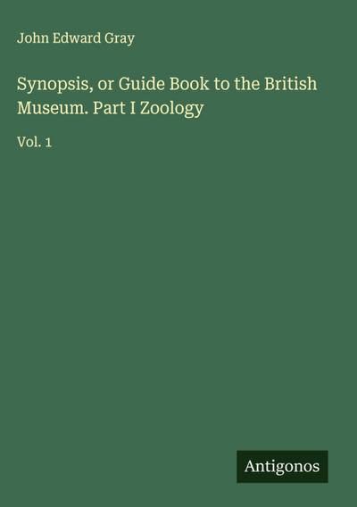 Synopsis, or Guide Book to the British Museum. Part I Zoology