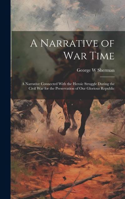 A Narrative of war Time; a Narrative Connected With the Heroic Struggle During the Civil War for the Preservation of our Glorious Republic