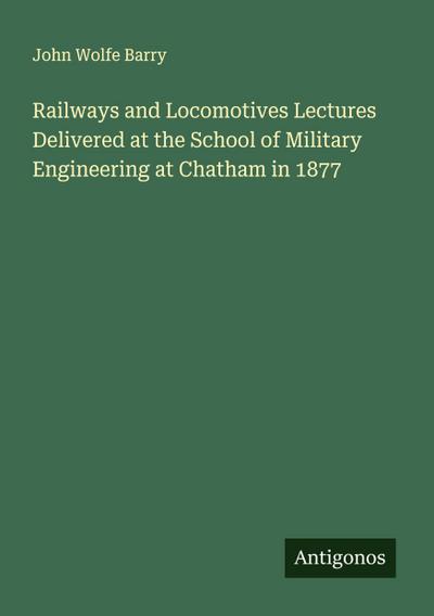 Railways and Locomotives Lectures Delivered at the School of Military Engineering at Chatham in 1877