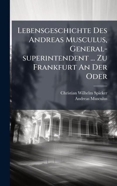 Lebensgeschichte Des Andreas Musculus, General-superintendent ... Zu Frankfurt An Der Oder