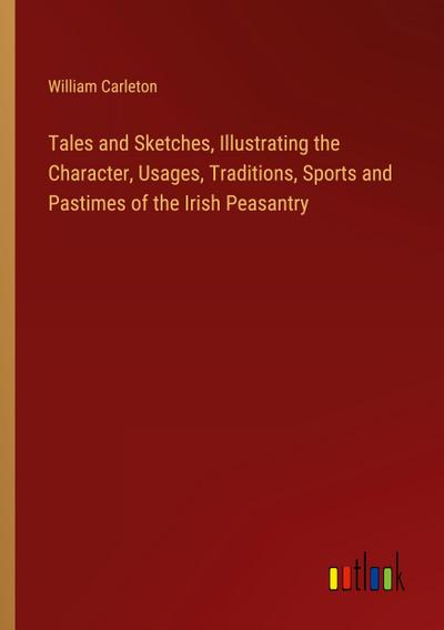 Tales and Sketches, Illustrating the Character, Usages, Traditions, Sports and Pastimes of the Irish Peasantry