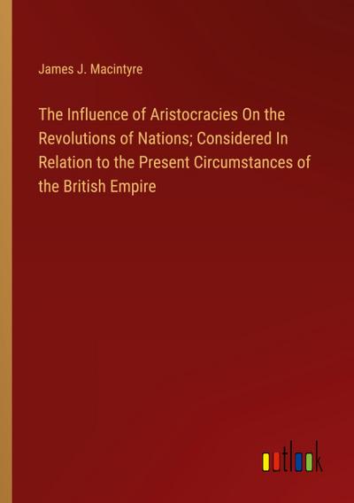 The Influence of Aristocracies On the Revolutions of Nations; Considered In Relation to the Present Circumstances of the British Empire