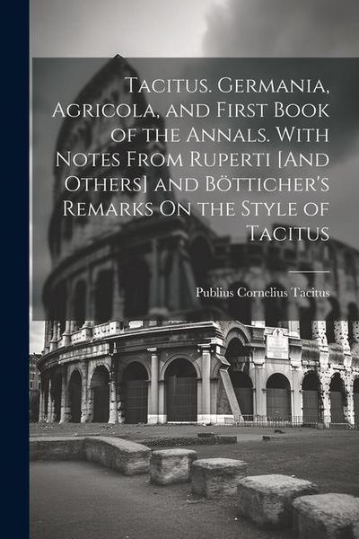Tacitus. Germania, Agricola, and First Book of the Annals. With Notes From Ruperti [And Others] and Bötticher’s Remarks On the Style of Tacitus