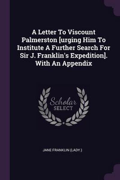 A Letter To Viscount Palmerston [urging Him To Institute A Further Search For Sir J. Franklin’s Expedition]. With An Appendix