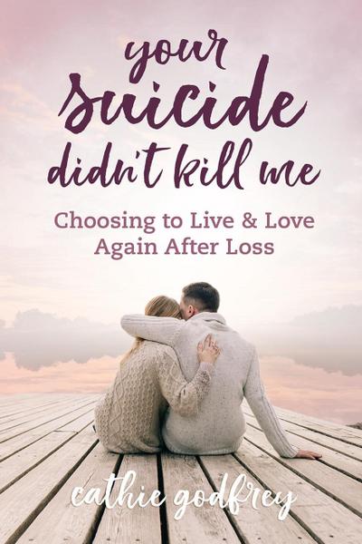 Your Suicide Didn’t Kill Me: Choosing to Live and Love Again After Loss