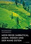 Backpacker unterwegs: Mein Reise-Sabbatical. Asien, Indien und der Nahe Osten