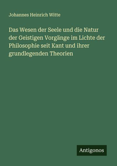 Das Wesen der Seele und die Natur der Geistigen Vorgänge im Lichte der Philosophie seit Kant und ihrer grundlegenden Theorien