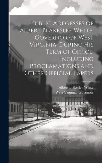 Public Addresses of Albert Blakeslee White, Governor of West Virginia, During his Term of Office. Including Proclamations and Other Official Papers