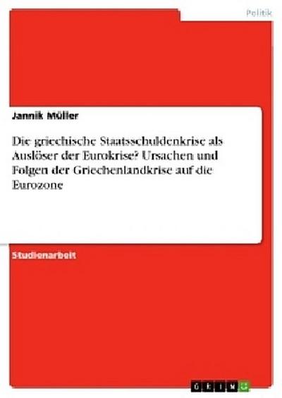 Die griechische Staatsschuldenkrise als Auslöser der Eurokrise? Ursachen und Folgen der Griechenlandkrise auf die Eurozone