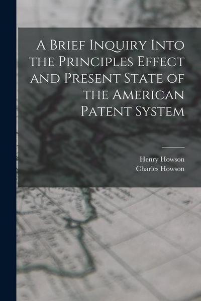 A Brief Inquiry Into the Principles Effect and Present State of the American Patent System