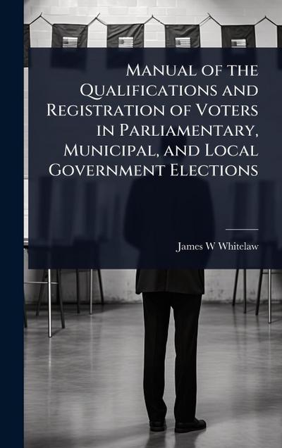 Manual of the Qualifications and Registration of Voters in Parliamentary, Municipal, and Local Government Elections