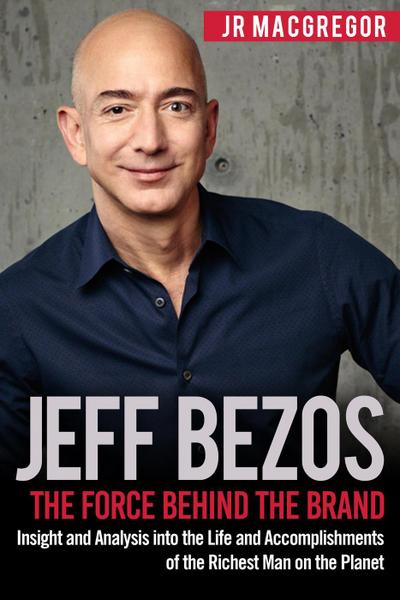 Jeff Bezos: The Force Behind the Brand - Insight and Analysis into the Life and Accomplishments of the Richest Man on the Planet (Billionaire Visionaries, #1)