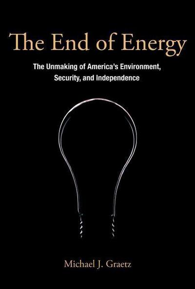 The End of Energy: The Unmaking of America’s Environment, Security, and Independence