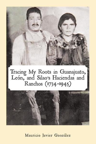 Tracing My Roots in Guanajuato, León, and Silao’s Haciendas and Ranchos (1734-1945)