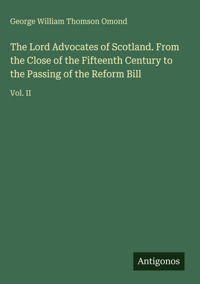 The Lord Advocates of Scotland. From the Close of the Fifteenth Century to the Passing of the Reform Bill