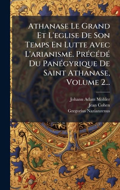 Athanase Le Grand Et L’eglise De Son Temps En Lutte Avec L’arianisme. PrÃ(c)cÃ(c)dÃ(c) Du PanÃ(c)gyrique De Saint Athanase, Volume 2...