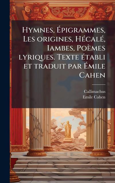 Hymnes, Ã&#137;pigrammes, Les origines, HÃ(c)calÃ(c), Iambes, Poèmes lyriques. Texte Ã(c)tabli et traduit par Ã&#137;mile Cahen