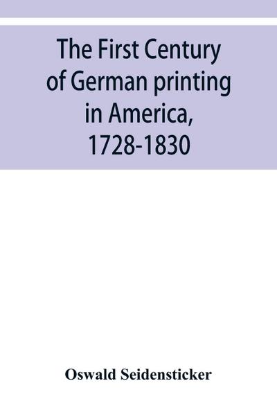 The first century of German printing in America, 1728-1830; preceded by a notice of the literary work of F. D. Pastorius