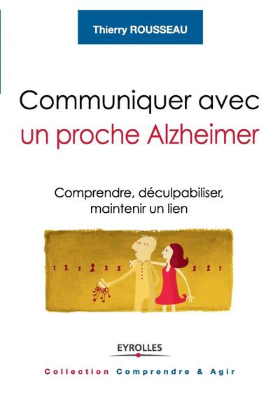Communiquer avec un proche Alzheimer: Comprendre, déculpabiliser, maintenir un lien