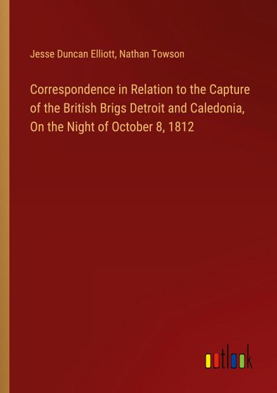 Correspondence in Relation to the Capture of the British Brigs Detroit and Caledonia, On the Night of October 8, 1812