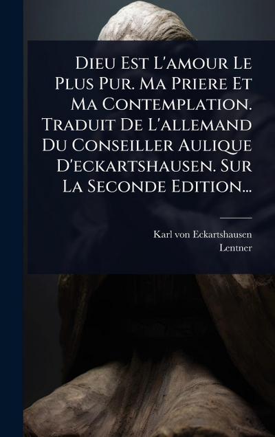 Dieu Est L’amour Le Plus Pur. Ma Priere Et Ma Contemplation. Traduit De L’allemand Du Conseiller Aulique D’eckartshausen. Sur La Seconde Edition...