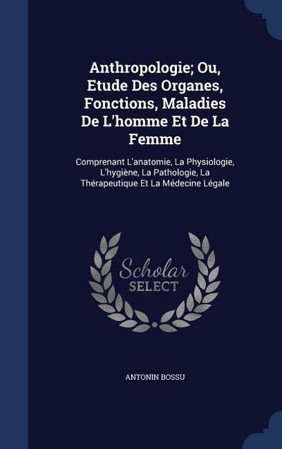 Anthropologie; Ou, Etude Des Organes, Fonctions, Maladies De L’homme Et De La Femme: Comprenant L’anatomie, La Physiologie, L’hygiène, La Pathologie