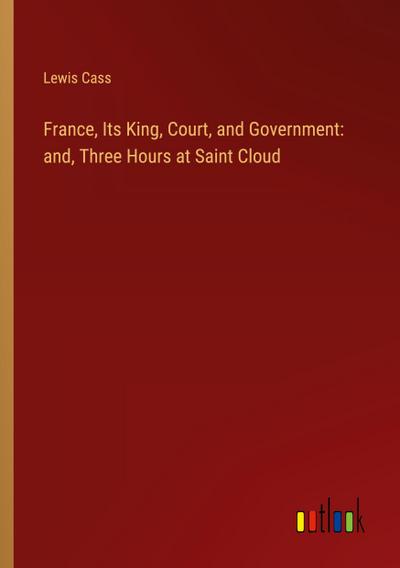 France, Its King, Court, and Government: and, Three Hours at Saint Cloud