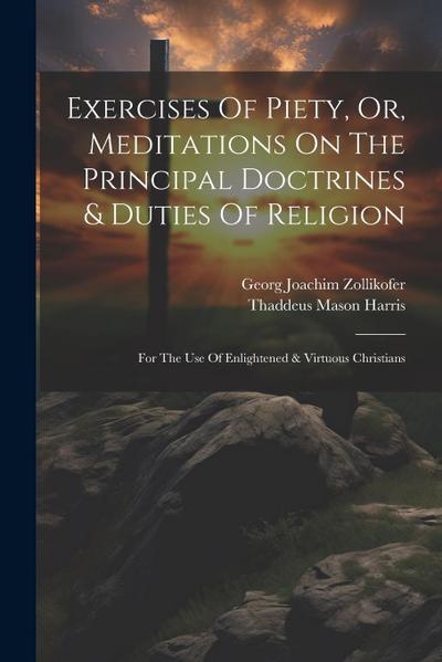 Exercises Of Piety, Or, Meditations On The Principal Doctrines & Duties Of Religion: For The Use Of Enlightened & Virtuous Christians