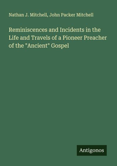 Reminiscences and Incidents in the Life and Travels of a Pioneer Preacher of the "Ancient" Gospel