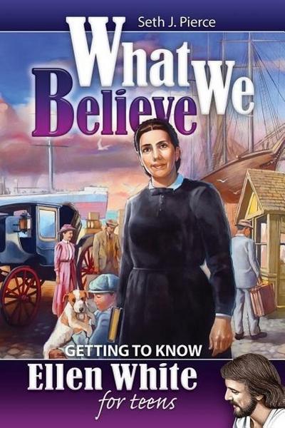 What We Believe: Getting to Know Ellen White for Teens