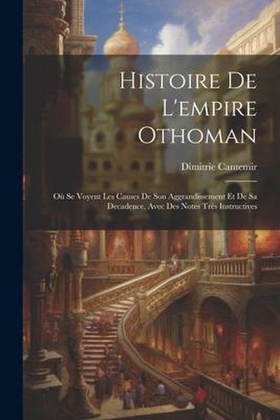 Histoire De L’empire Othoman: Où Se Voyent Les Causes De Son Aggrandissement Et De Sa Decadence, Avec Des Notes Très Instructives