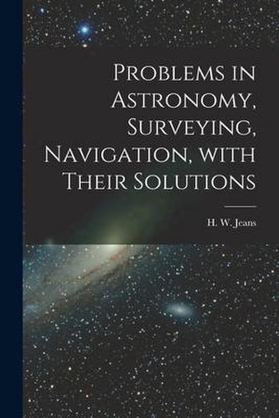 Problems in Astronomy, Surveying, Navigation, With Their Solutions