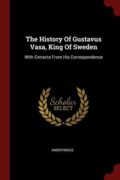 The History Of Gustavus Vasa, King Of Sweden: With Extracts From His Correspondence