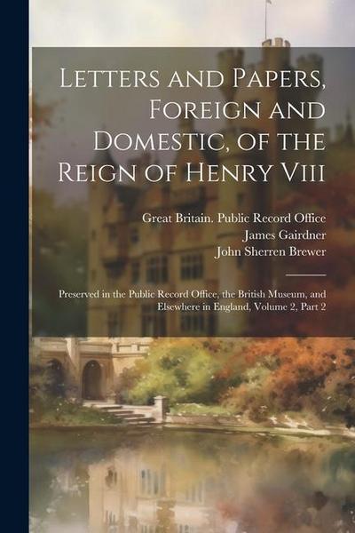 Letters and Papers, Foreign and Domestic, of the Reign of Henry Viii: Preserved in the Public Record Office, the British Museum, and Elsewhere in Engl