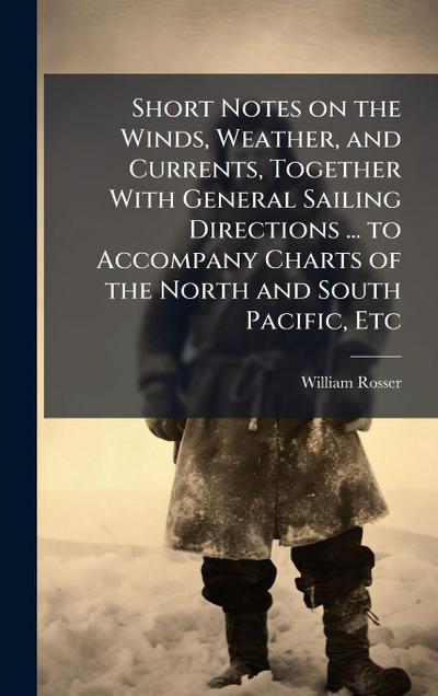 Short Notes on the Winds, Weather, and Currents, Together With General Sailing Directions ... to Accompany Charts of the North and South Pacific, Etc