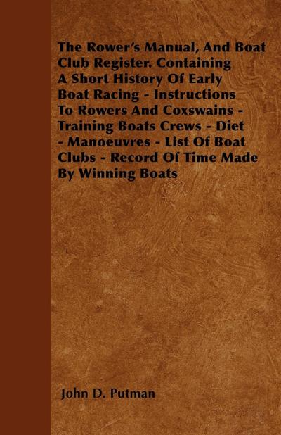The Rower’s Manual, And Boat Club Register. Containing A Short History Of Early Boat Racing - Instructions To Rowers And Coxswains - Training Boats Crews - Diet - Manoeuvres - List Of Boat Clubs - Record Of Time Made By Winning Boats