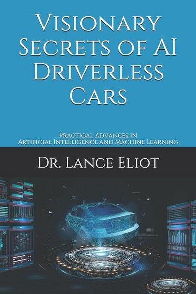 Visionary Secrets of AI Driverless Cars: Practical Advances in Artificial Intelligence and Machine Learning