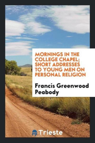 Mornings in the college chapel; short addresses to young men on personal religion