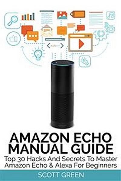 Amazon Echo Manual Guide : Top 30 Hacks And Secrets To Master Amazon Echo & Alexa For Beginners