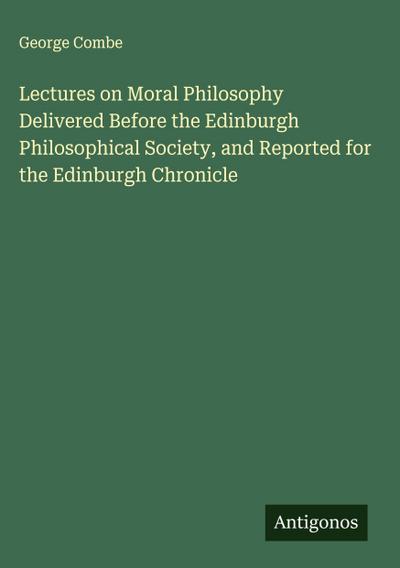 Lectures on Moral Philosophy Delivered Before the Edinburgh Philosophical Society, and Reported for the Edinburgh Chronicle
