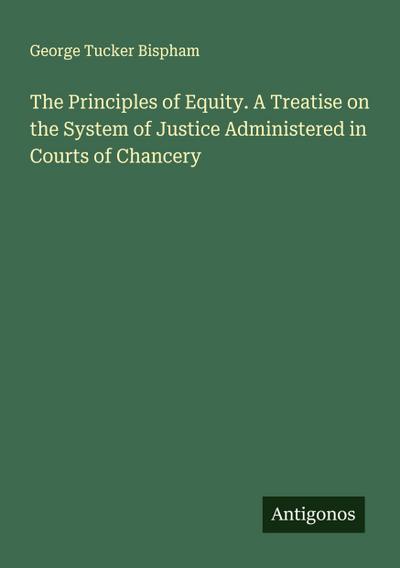 The Principles of Equity. A Treatise on the System of Justice Administered in Courts of Chancery