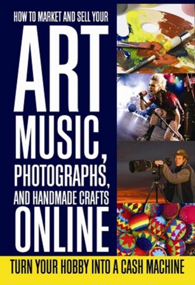 How to Market and Sell Your Art, Music, Photographs, & Handmade Crafts Online