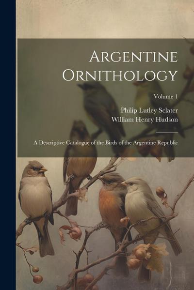 Argentine Ornithology: A Descriptive Catalogue of the Birds of the Argentine Republic; Volume 1
