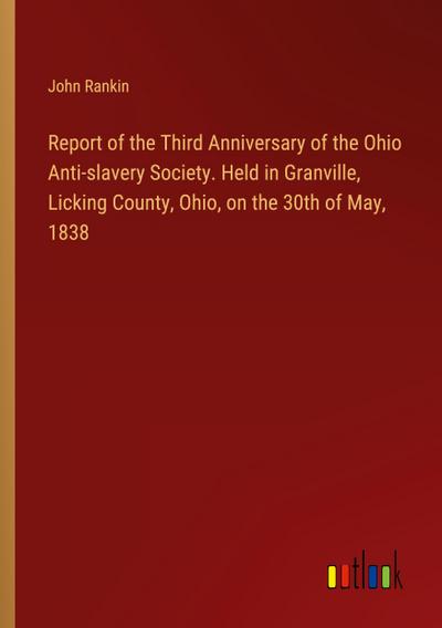 Report of the Third Anniversary of the Ohio Anti-slavery Society. Held in Granville, Licking County, Ohio, on the 30th of May, 1838