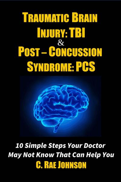 Traumatic Brain Injury & Post Concussion Syndrome - 10 Simple Steps Your Doctor May Not Know That Can Help You (TRAUMATIC BRAIN INJURY: TBI & POST-CONCUSSION SYNDOME: PCS, #1)